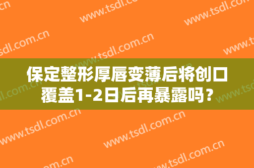 保定整形厚唇变薄后将创口覆盖1-2日后再暴露吗？