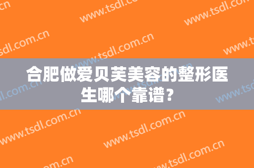 合肥做爱贝芙美容的整形医生哪个靠谱？