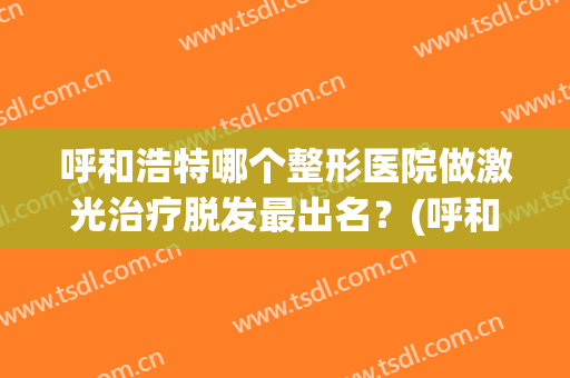 呼和浩特哪个整形医院做激光治疗脱发最出名？(呼和浩特哪家整形医院好)