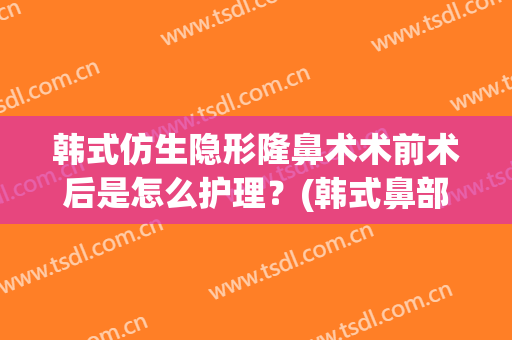 韩式仿生隐形隆鼻术术前术后是怎么护理？(韩式鼻部整形手术)
