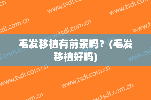 毛发移植有前景吗？(毛发移植好吗)