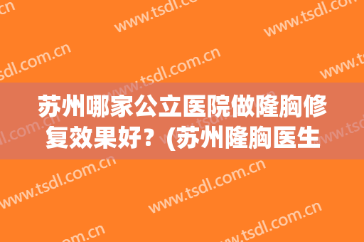 苏州哪家公立医院做隆胸修复效果好？(苏州隆胸医生)