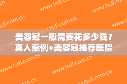 美容冠一般需要花多少钱？真人案例+美容冠推荐医院(做美容冠一般费用)