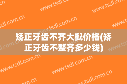矫正牙齿不齐大概价格(矫正牙齿不整齐多少钱)