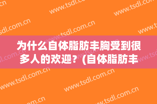 为什么自体脂肪丰胸受到很多人的欢迎？(自体脂肪丰胸有危险吗)