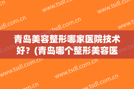 青岛美容整形哪家医院技术好？(青岛哪个整形美容医院好)