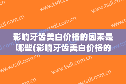 影响牙齿美白价格的因素是哪些(影响牙齿美白价格的因素是哪些呢)