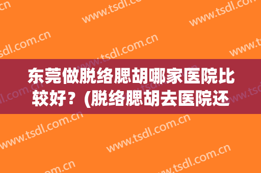 东莞做脱络腮胡哪家医院比较好？(脱络腮胡去医院还是美容院)