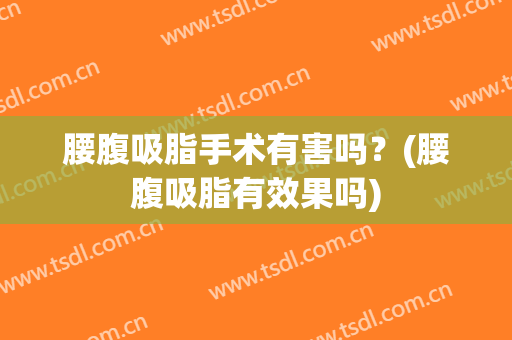 腰腹吸脂手术有害吗？(腰腹吸脂有效果吗)