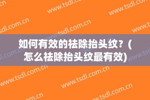如何有效的祛除抬头纹？(怎么祛除抬头纹最有效)