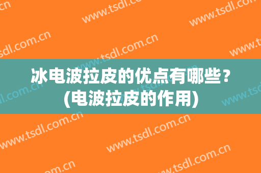 冰电波拉皮的优点有哪些？(电波拉皮的作用)