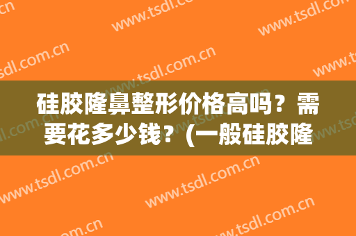 硅胶隆鼻整形价格高吗？需要花多少钱？(一般硅胶隆鼻多少钱)