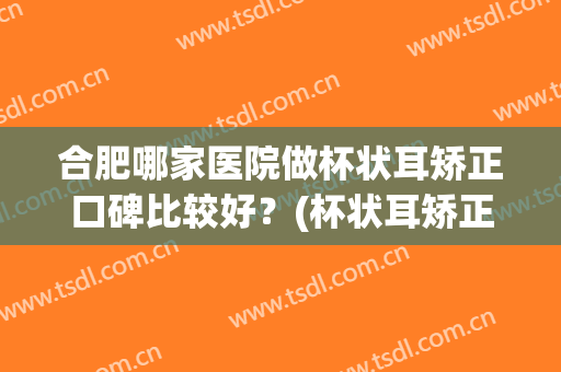 合肥哪家医院做杯状耳矫正口碑比较好？(杯状耳矫正器哪个牌子好)