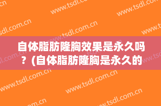 自体脂肪隆胸效果是永久吗？(自体脂肪隆胸是永久的吗)