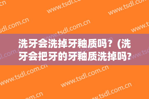 洗牙会洗掉牙釉质吗？(洗牙会把牙的牙釉质洗掉吗?)
