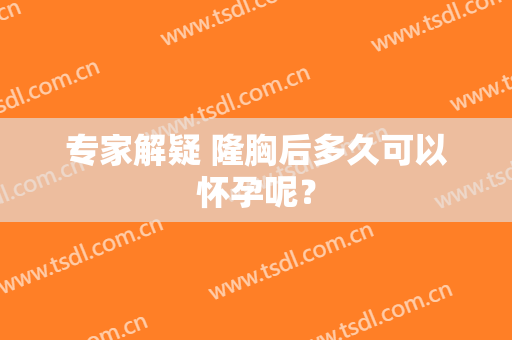 专家解疑 隆胸后多久可以怀孕呢？
