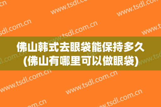 佛山韩式去眼袋能保持多久(佛山有哪里可以做眼袋)