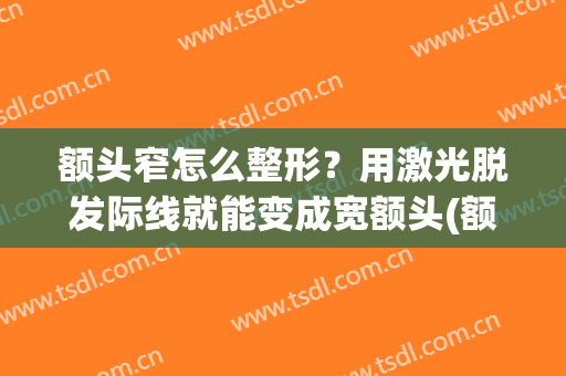 额头窄怎么整形？用激光脱发际线就能变成宽额头(额头宽发际线高可以剪短发吗)