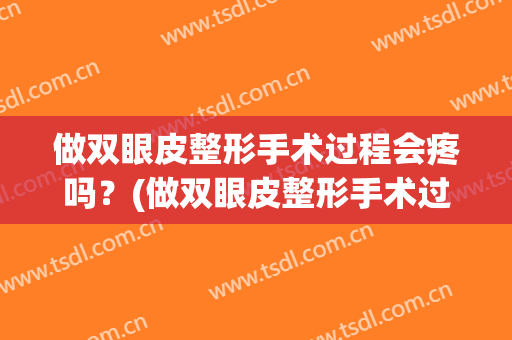做双眼皮整形手术过程会疼吗？(做双眼皮整形手术过程会疼吗多久)
