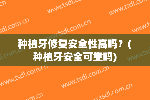 种植牙修复安全性高吗？(种植牙安全可靠吗)