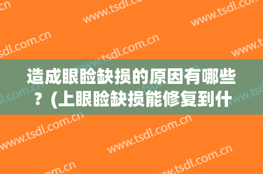 造成眼睑缺损的原因有哪些？(上眼睑缺损能修复到什么程度)