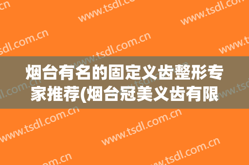 烟台有名的固定义齿整形专家推荐(烟台冠美义齿有限公司)