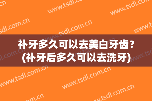 补牙多久可以去美白牙齿？(补牙后多久可以去洗牙)