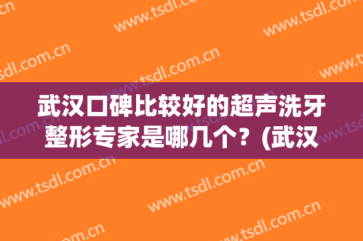 武汉口碑比较好的超声洗牙整形专家是哪几个？(武汉整牙哪里好)