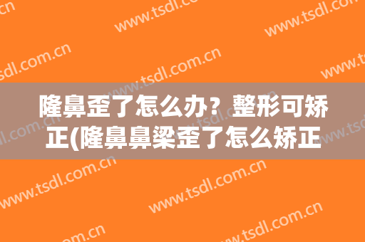 隆鼻歪了怎么办？整形可矫正(隆鼻鼻梁歪了怎么矫正)