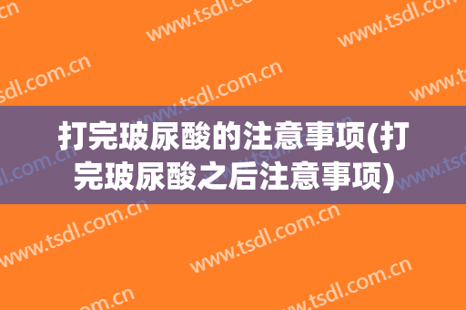 打完玻尿酸的注意事项(打完玻尿酸之后注意事项)