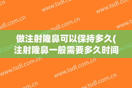 做注射隆鼻可以保持多久(注射隆鼻一般需要多久时间)