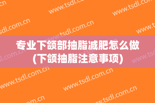 专业下颌部抽脂减肥怎么做(下颌抽脂注意事项)