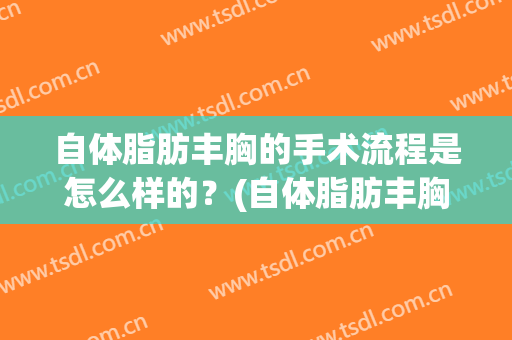 自体脂肪丰胸的手术流程是怎么样的？(自体脂肪丰胸的手术流程是怎么样的呢)