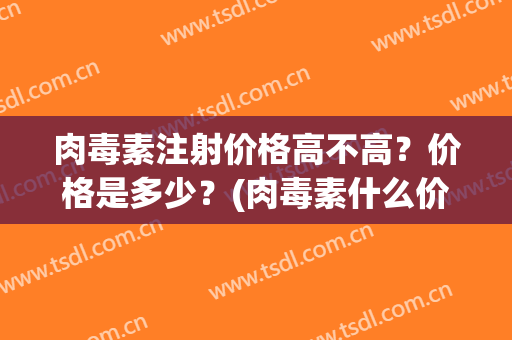 肉毒素注射价格高不高？价格是多少？(肉毒素什么价格)