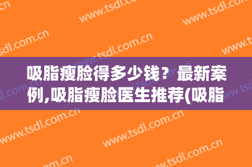 吸脂瘦脸得多少钱？最新案例,吸脂瘦脸医生推荐(吸脂瘦脸多少费用)