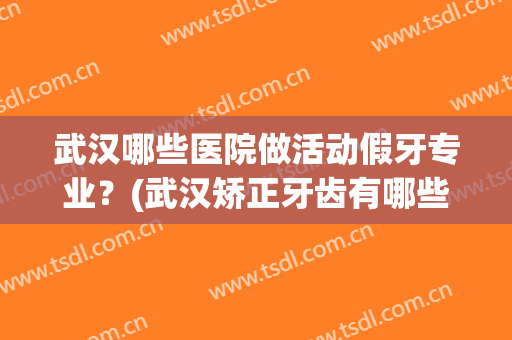 武汉哪些医院做活动假牙专业？(武汉矫正牙齿有哪些正规医院)