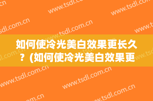如何使冷光美白效果更长久？(如何使冷光美白效果更长久一点)
