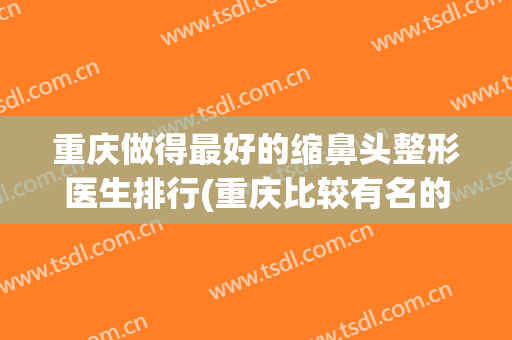 重庆做得最好的缩鼻头整形医生排行(重庆比较有名的鼻整形专家)