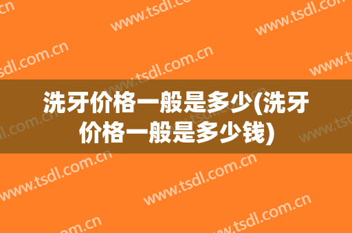 洗牙价格一般是多少(洗牙价格一般是多少钱)