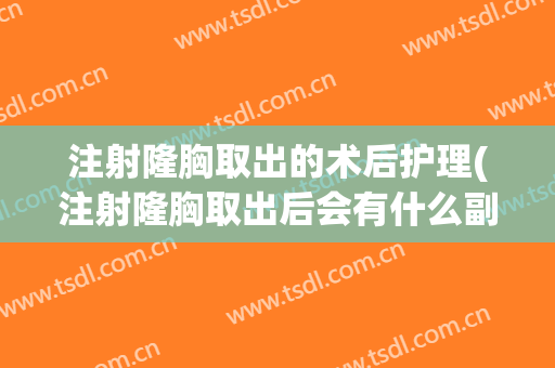 注射隆胸取出的术后护理(注射隆胸取出后会有什么副作用)