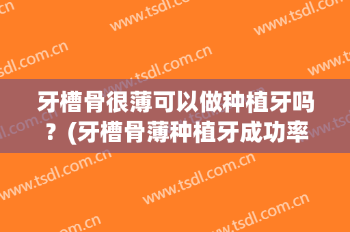 牙槽骨很薄可以做种植牙吗？(牙槽骨薄种植牙成功率高吗)