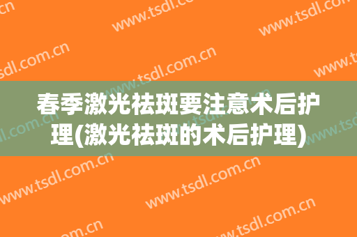 春季激光祛斑要注意术后护理(激光祛斑的术后护理)