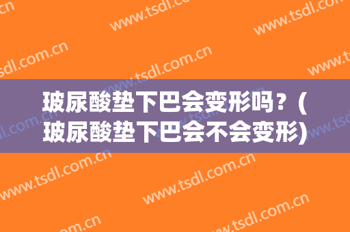 玻尿酸垫下巴会变形吗？(玻尿酸垫下巴会不会变形)