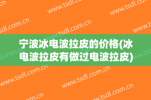 宁波冰电波拉皮的价格(冰电波拉皮有做过电波拉皮)