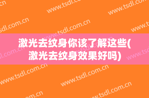 激光去纹身你该了解这些(激光去纹身效果好吗)