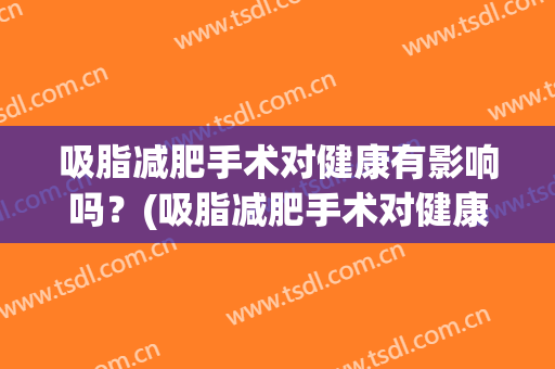 吸脂减肥手术对健康有影响吗？(吸脂减肥手术对健康有影响吗女)