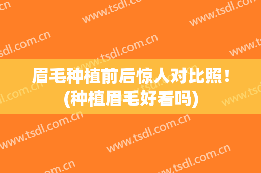 眉毛种植前后惊人对比照！(种植眉毛好看吗)