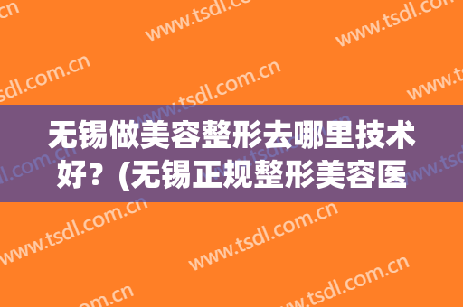 无锡做美容整形去哪里技术好？(无锡正规整形美容医院)
