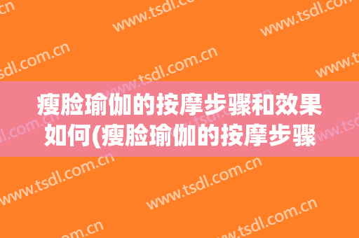 瘦脸瑜伽的按摩步骤和效果如何(瘦脸瑜伽的按摩步骤和效果如何写)
