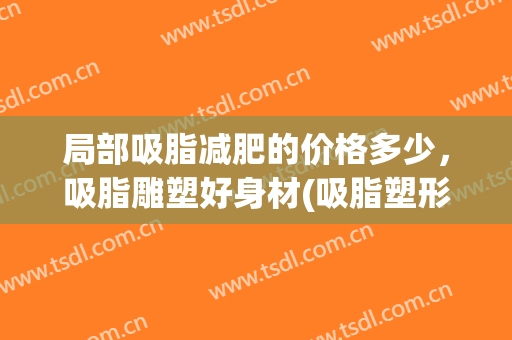 局部吸脂减肥的价格多少，吸脂雕塑好身材(吸脂塑形一般多少钱)